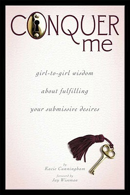 Conquer Me: Girl-To-Girl Wisdom About Fulfilling Your Submissive Desires by Jay Wiseman, Kacie Cunningham