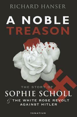 A Noble Treason: The Story of Sophie Scholl and the White Rose Revolt Against Hitler by Richard Hanser