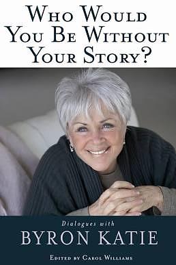 Who Would You Be Without Your Story?: Dialogues with Byron Katie by Byron Katie