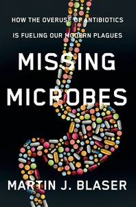 Missing Microbes: How the Overuse of Antibiotics Is Fueling Our Modern Plagues by Martin J. Blaser
