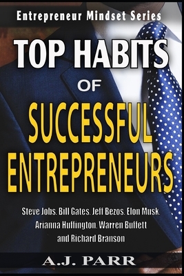 Top Habits of Successful Entrepreneurs: Steve Jobs, Bill Gates, Jeff Bezos, Elon Musk, Arianna Huffington, Warren Buffett, and Richard Branson by A. J. Parr