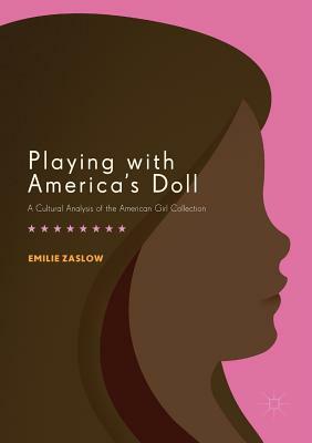 Playing with America's Doll: A Cultural Analysis of the American Girl Collection by Emilie Zaslow