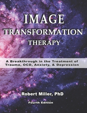 Image Transformation Therapy: A Breakthrough in the Treatment of Trauma, OCD, Anxiety and Depression by Robert Miller