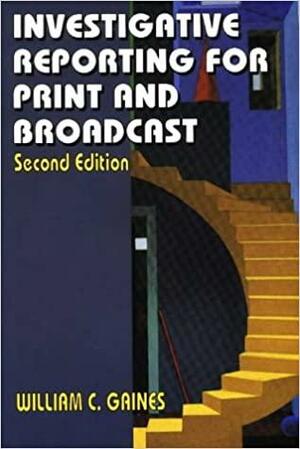 Investigative Reporting for Print and Broadcast by William C. Gaines