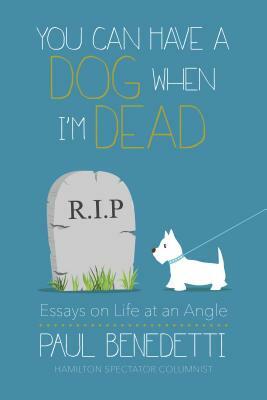 You Can Have a Dog When I'm Dead: Essays on Life at an Angle by Paul Benedetti