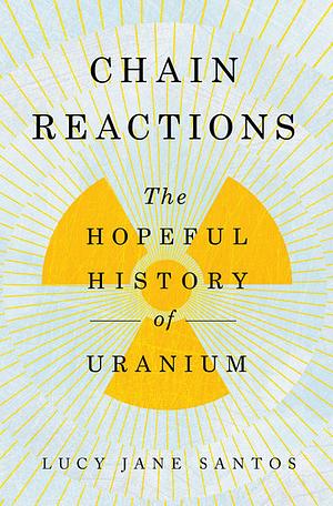 Chain Reactions: A Hopeful History of Uranium by Lucy Jane Santos