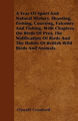 A Year of Sport and Natural History. Shooting, Fishing, Coursing, Falconry and Fishing. with Chapters on Birds of Prey, the Nidification of Birds an by Oswald Crawfurd