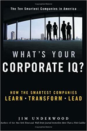 What's Your Corporate IQ?: How the Smartest Companies Learn, Transform, Lead by Jim Underwood