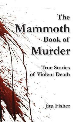 The Mammoth Book of Murder: True Stories of Violent Death by Jim Fisher