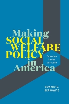 Making Social Welfare Policy in America: Three Case Studies Since 1950 by Edward D. Berkowitz