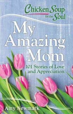 Chicken Soup for the Soul: My Amazing Mom: 101 Stories of Love and Appreciation by Amy Newmark