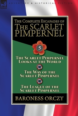 The Complete Escapades of the Scarlet Pimpernel: Volume 5-The Scarlet Pimpernel Looks at the World, The Way of the Scarlet Pimpernel & The League of t by Baroness Orczy