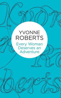 Every Woman Deserves an Adventure by Yvonne Roberts
