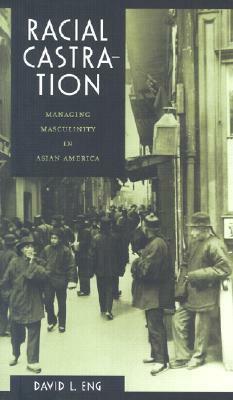 Racial Castration: Managing Masculinity in Asian America by David L. Eng