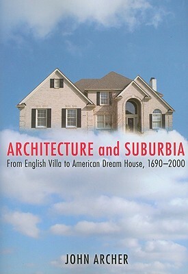 Architecture and Suburbia: From English Villa to American Dream House, 1690-2000 by John Archer
