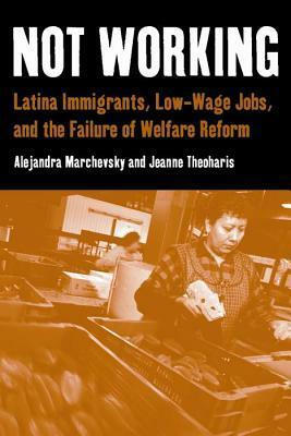Not Working: Latina Immigrants, Low-Wage Jobs, and the Failure of Welfare Reform by Jeanne Theoharis, Alejandra Marchevsky