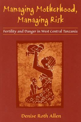 Managing Motherhood, Managing Risk: Fertility and Danger in West Central Tanzania by Denise Allen