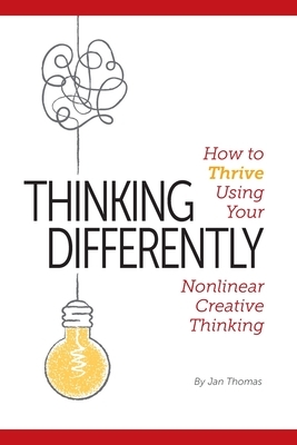 Thinking Differently: How to Thrive Using Your Nonlinear Creative Thinking by Jan Thomas