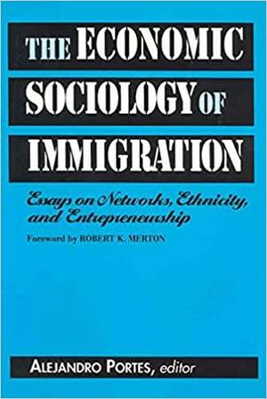 The Economic Sociology of Immigration: Essays on Networks, Ethnicity, and Entrepreneurship by Robert K. Merton, Alejandro Portes