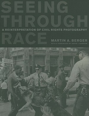Seeing through Race: A Reinterpretation of Civil Rights Photography by Martin A. Berger, David J. Garrow