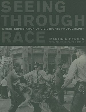 Seeing through Race: A Reinterpretation of Civil Rights Photography by David J. Garrow, Martin A. Berger