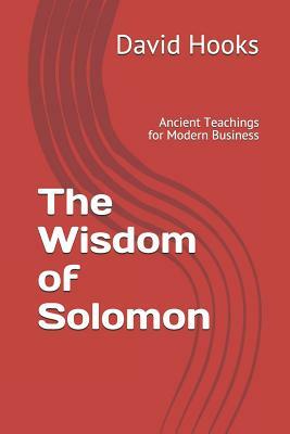 The Wisdom of Solomon: Ancient Teachings for Modern Business by David Hooks