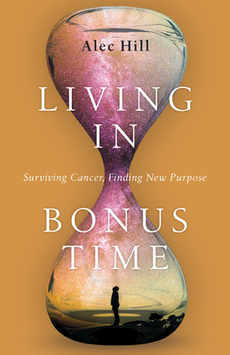 Living in Bonus Time: Surviving Cancer, Finding New Purpose by Alec Hill