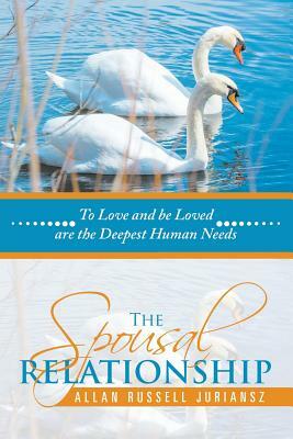 The Spousal Relationship: To Love and Be Loved Are the Deepest Human Needs by Allan Russell Juriansz