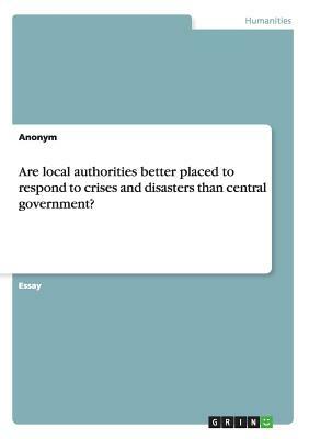 Are local authorities better placed to respond to crises and disasters than central government? by Anonym