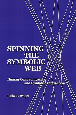 Spinning the Symbolic Web: Human Communication as Symbolic Interaction by Julia T. Wood