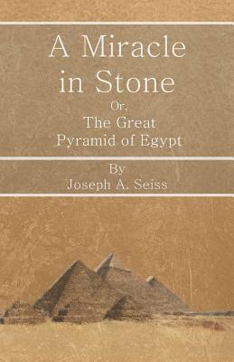 A Miracle in Stone - Or, The Great Pyramid of Egypt by Joseph a. Seiss