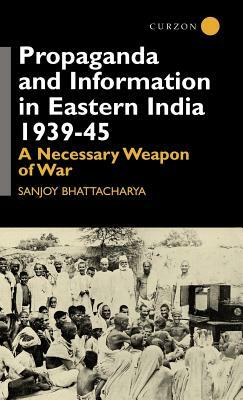 Propaganda and Information in Eastern India 1939-45: A Necessary Weapon of War by Sanjoy Bhattacharya