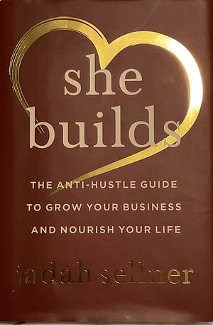 She Builds: The Anti-Hustle Guide to Grow Your Business and Nourish Your Life by Jadah Sellner