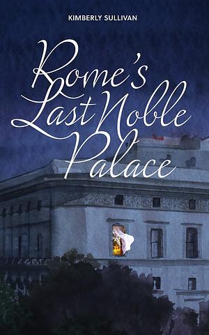 Rome's Last Noble Palace by Kimberly Sullivan, Kimberly Sullivan