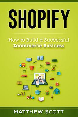 Shopify: How to Build a Successful Ecommerce Business by Matthew Scott