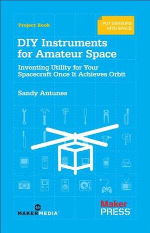 DIY Instruments for Amateur Space: Inventing Utility for Your Spacecraft Once It Achieves Orbit by Sandy Antunes