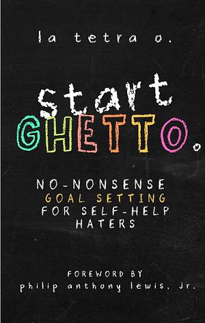 Start Ghetto: No-Nonsense Goal Setting for Self-Help Haters by La Tetra O.