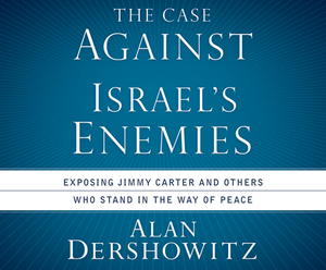 The Case Against Israel's Enemies: Exposing Jimmy Carter and Others Who Stand in the Way of Peace by Alan Dershowitz