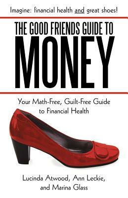 The Good Friends Guide to Money: Your Math-Free, Guilt-Free Guide to Financial Health by Marina Glass, Ann Leckie, Lucinda Atwood