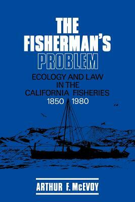 The Fisherman's Problem: Ecology and Law in the California Fisheries, 1850 1980 by Arthur F. McEvoy