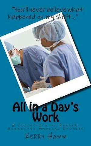 All in a Day's Work: A Collection of Reader-Submitted Medical Stories by Kerry Hamm, Kerry Hamm