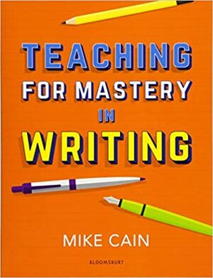 Teaching for Mastery in Writing: A strategy for helping children get good at words by Mike Cain