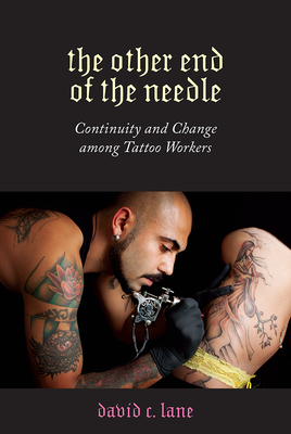 The Other End of the Needle: Continuity and Change Among Tattoo Workers by David C. Lane