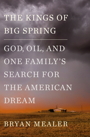 The Kings of Big Spring: God, Oil, and One Family's Search for the American Dream by Bryan Mealer