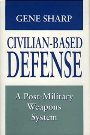 Civilian-Based Defense: A Post-Military Weapons System by Gene Sharp