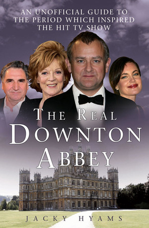 The Real Downton Abbey: An Unofficial Guide to the Period which Inspired the Hit TV Show by Jacky Hyams