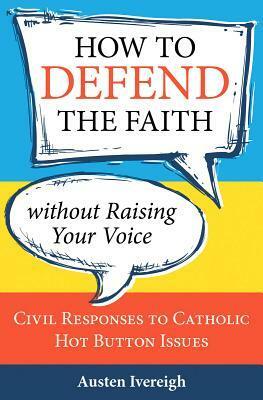 How to Defend the Faith Without Raising Your Voice: Civil Responses to Catholic Hot-Button Issues by Austen Ivereigh