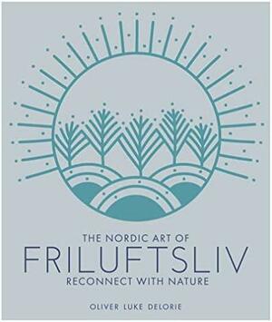 Friluftsliv: Reconnect with Nature by Oliver Luke Delorie