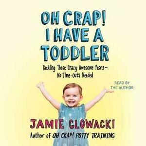 Oh Crap! I have a Toddler: Tackling These Crazy Awesome Years—No Time Outs Needed by Jamie Glowacki