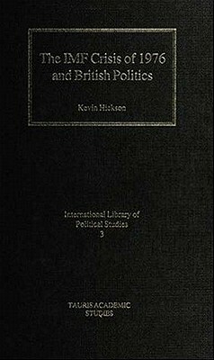 The IMF Crisis of 1976 and British Politics by Kevin Hickson